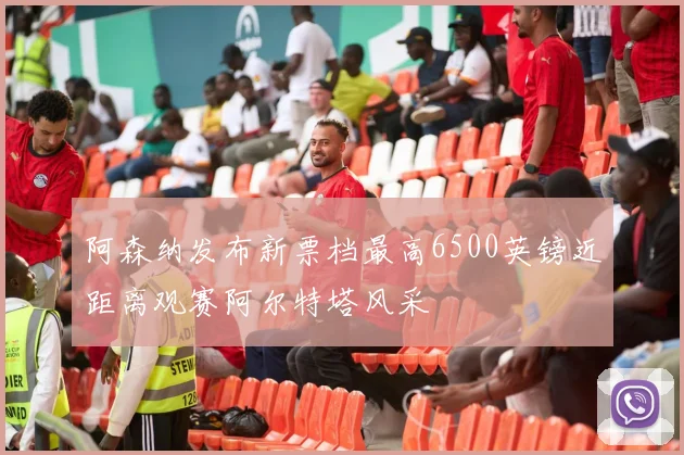 阿森纳发布新票档最高6500英镑近距离观赛阿尔特塔风采