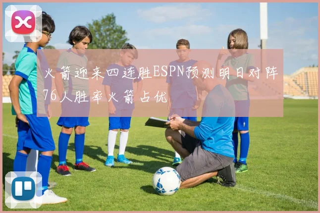 火箭迎来四连胜ESPN预测明日对阵76人胜率火箭占优