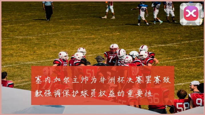 塞内加尔主帅为非洲杯决赛罢赛致歉强调保护球员权益的重要性