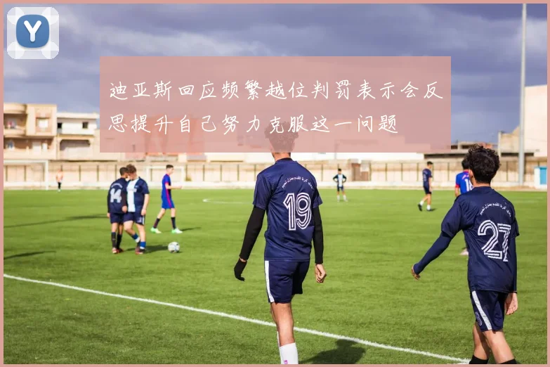 迪亚斯回应频繁越位判罚表示会反思提升自己努力克服这一问题