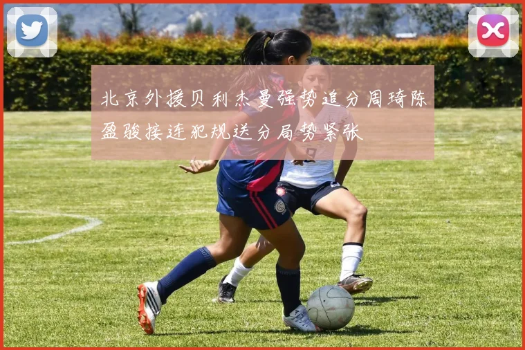 北京外援贝利杰曼强势追分周琦陈盈骏接连犯规送分局势紧张