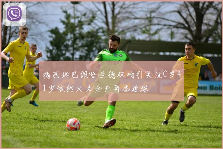 梅西姆巴佩哈兰德双响引关注C罗41岁依然火力全开再添进球