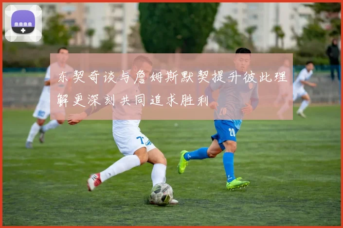 东契奇谈与詹姆斯默契提升彼此理解更深刻共同追求胜利