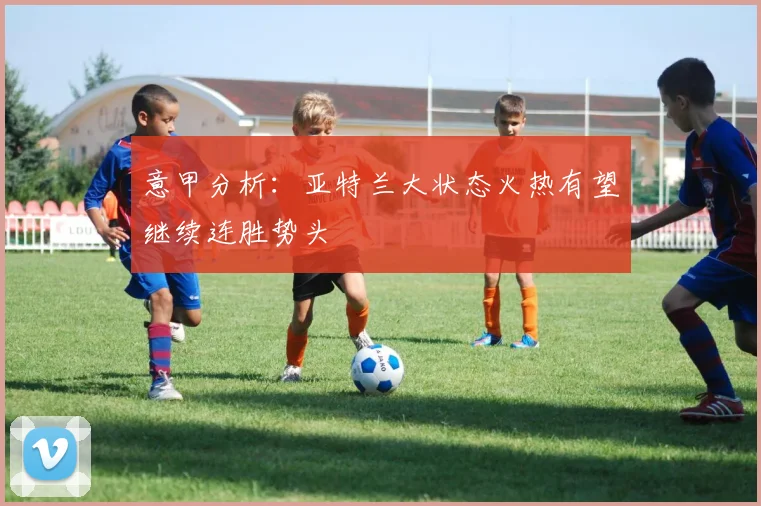 意甲分析：亚特兰大状态火热有望继续连胜势头