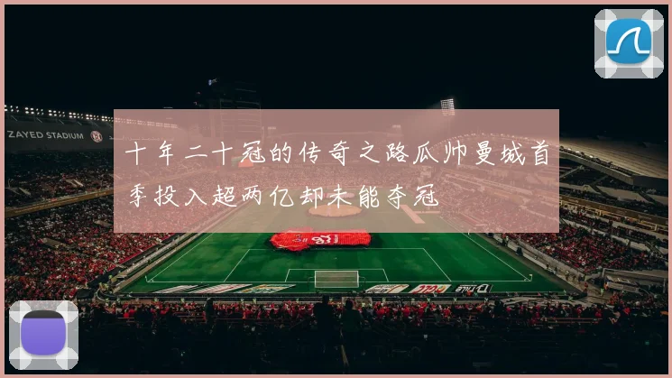 十年二十冠的传奇之路瓜帅曼城首季投入超两亿却未能夺冠