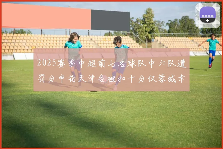 2025赛季中超前七名球队中六队遭罚分申花天津各被扣十分仅蓉城幸免