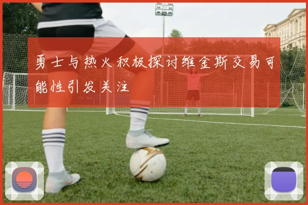 勇士与热火积极探讨维金斯交易可能性引发关注