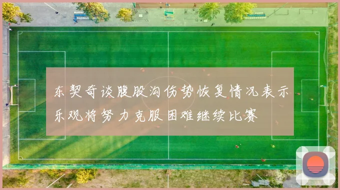 东契奇谈腹股沟伤势恢复情况表示乐观将努力克服困难继续比赛