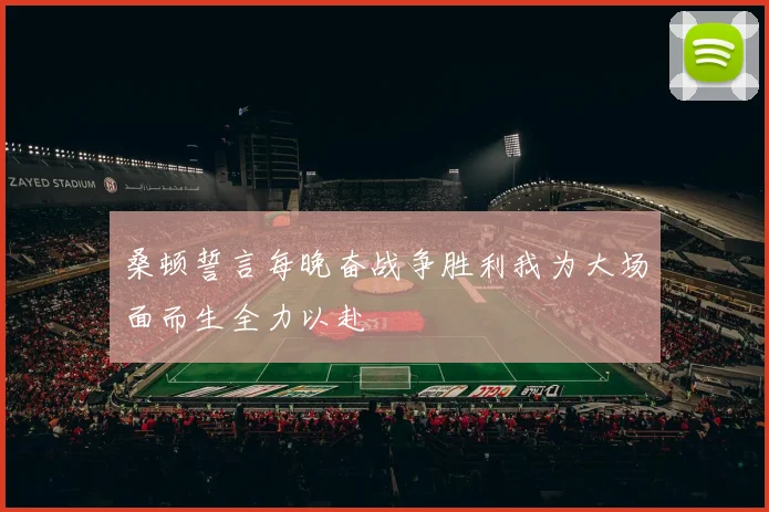 桑顿誓言每晚奋战争胜利我为大场面而生全力以赴