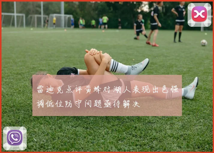 雷迪克点评黄蜂对湖人表现出色强调低位防守问题亟待解决