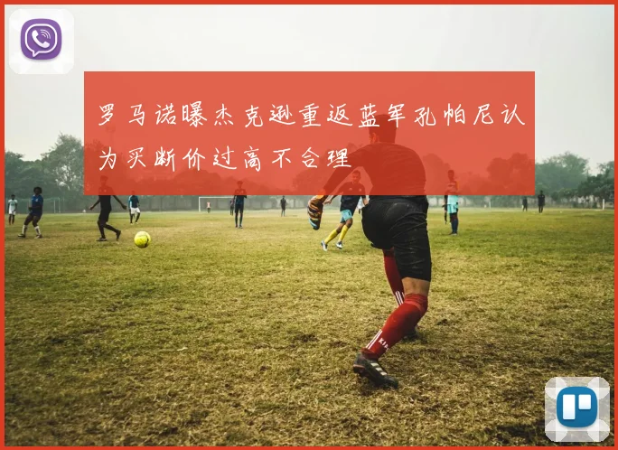 罗马诺曝杰克逊重返蓝军孔帕尼认为买断价过高不合理