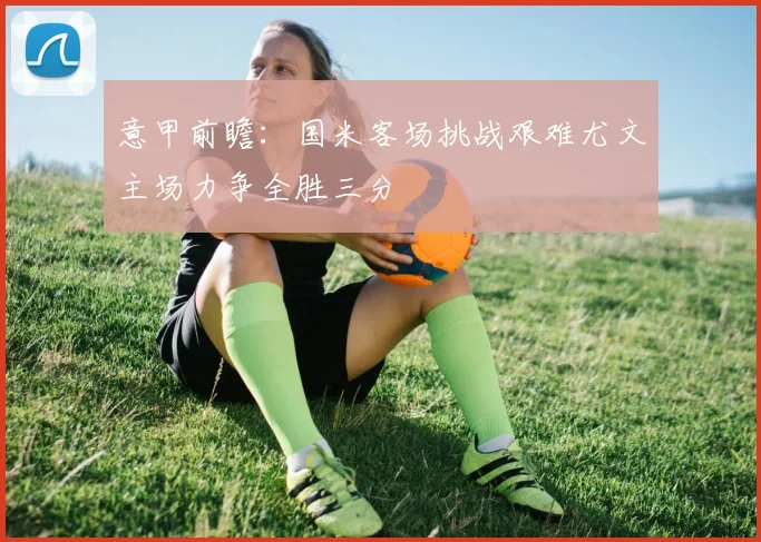 意甲前瞻：国米客场挑战艰难尤文主场力争全胜三分